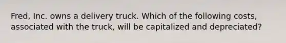 ​Fred, Inc. owns a delivery truck. Which of the following​ costs, associated with the​ truck, will be capitalized and​ depreciated?