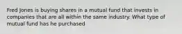 Fred Jones is buying shares in a mutual fund that invests in companies that are all within the same industry. What type of mutual fund has he purchased