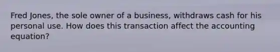 Fred Jones, the sole owner of a business, withdraws cash for his personal use. How does this transaction affect the accounting equation?