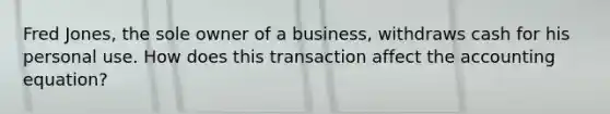 Fred​ Jones, the sole owner of a​ business, withdraws cash for his personal use. How does this transaction affect the accounting​ equation?