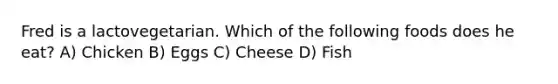 Fred is a lactovegetarian. Which of the following foods does he eat? A) Chicken B) Eggs C) Cheese D) Fish