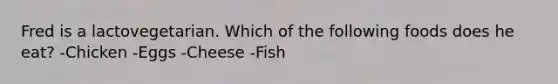 Fred is a lactovegetarian. Which of the following foods does he eat? -Chicken -Eggs -Cheese -Fish