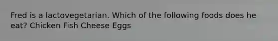 Fred is a lactovegetarian. Which of the following foods does he eat? Chicken Fish Cheese Eggs