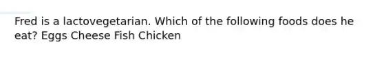 Fred is a lactovegetarian. Which of the following foods does he eat? Eggs Cheese Fish Chicken