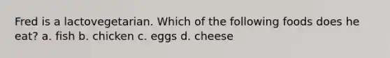 Fred is a lactovegetarian. Which of the following foods does he eat? a. fish b. chicken c. eggs d. cheese