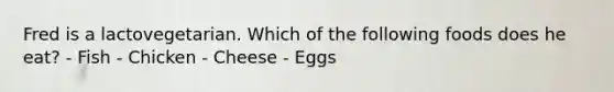 Fred is a lactovegetarian. Which of the following foods does he eat? - Fish - Chicken - Cheese - Eggs