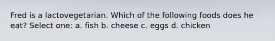 Fred is a lactovegetarian. Which of the following foods does he eat? Select one: a. fish b. cheese c. eggs d. chicken