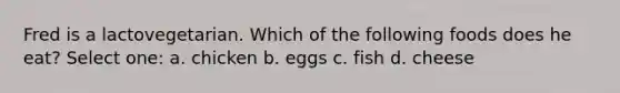 Fred is a lactovegetarian. Which of the following foods does he eat? Select one: a. chicken b. eggs c. fish d. cheese