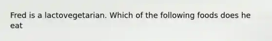 Fred is a lactovegetarian. Which of the following foods does he eat