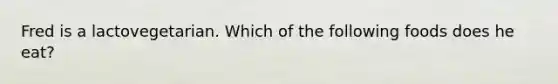 Fred is a lactovegetarian. Which of the following foods does he eat?