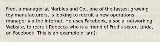 Fred, a manager at Marbles and Co., one of the fastest growing toy manufacturers, is looking to recruit a new operations manager via the Internet. He uses Facebook, a social networking Website, to recruit Rebecca who is a friend of Fred's sister, Linda, on Facebook. This is an example of a(n):