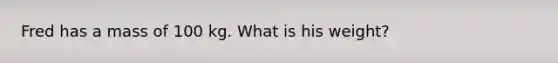 Fred has a mass of 100 kg. What is his weight?