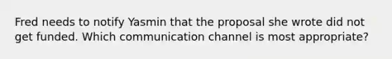 Fred needs to notify Yasmin that the proposal she wrote did not get funded. Which communication channel is most appropriate?