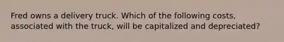 Fred owns a delivery truck. Which of the following costs, associated with the truck, will be capitalized and depreciated?