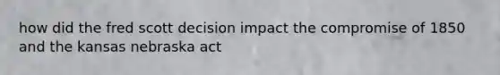 how did the fred scott decision impact the compromise of 1850 and the kansas nebraska act