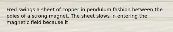 Fred swings a sheet of copper in pendulum fashion between the poles of a strong magnet. The sheet slows in entering the magnetic field because it