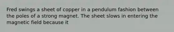 Fred swings a sheet of copper in a pendulum fashion between the poles of a strong magnet. The sheet slows in entering the magnetic field because it