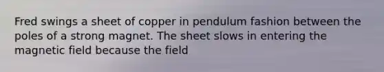 Fred swings a sheet of copper in pendulum fashion between the poles of a strong magnet. The sheet slows in entering the magnetic field because the field