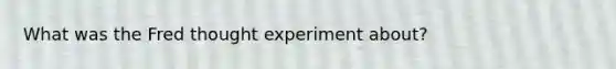 What was the Fred thought experiment about?