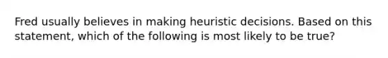 Fred usually believes in making heuristic decisions. Based on this statement, which of the following is most likely to be true?