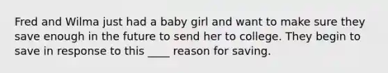 Fred and Wilma just had a baby girl and want to make sure they save enough in the future to send her to college. They begin to save in response to this ____ reason for saving.