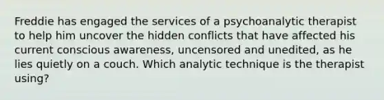 Freddie has engaged the services of a psychoanalytic therapist to help him uncover the hidden conflicts that have affected his current conscious awareness, uncensored and unedited, as he lies quietly on a couch. Which analytic technique is the therapist using?