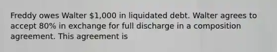 Freddy owes Walter 1,000 in liquidated debt. Walter agrees to accept 80% in exchange for full discharge in a composition agreement. This agreement is