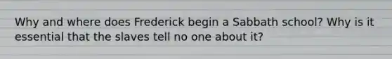 Why and where does Frederick begin a Sabbath school? Why is it essential that the slaves tell no one about it?