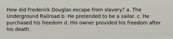 How did Frederick Douglas escape from slavery? a. The Underground Railroad b. He pretended to be a sailor. c. He purchased his freedom d. His owner provided his freedom after his death.