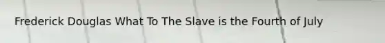 Frederick Douglas What To The Slave is the Fourth of July