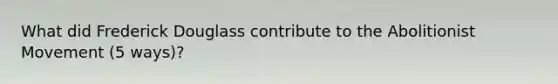 What did Frederick Douglass contribute to the Abolitionist Movement (5 ways)?