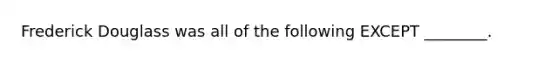 Frederick Douglass was all of the following EXCEPT ________.
