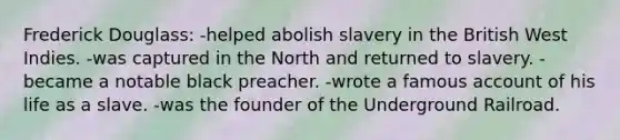 Frederick Douglass: -helped abolish slavery in the British West Indies. -was captured in the North and returned to slavery. -became a notable black preacher. -wrote a famous account of his life as a slave. -was the founder of the Underground Railroad.