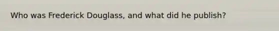Who was Frederick Douglass, and what did he publish?