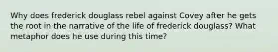 Why does frederick douglass rebel against Covey after he gets the root in the narrative of the life of frederick douglass? What metaphor does he use during this time?