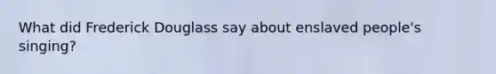 What did Frederick Douglass say about enslaved people's singing?
