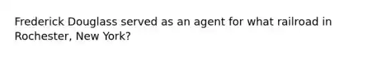 Frederick Douglass served as an agent for what railroad in Rochester, New York?