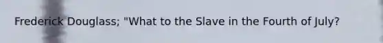 Frederick Douglass; "What to the Slave in the Fourth of July?