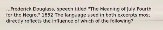 ...Frederick Douglass, speech titled "The Meaning of July Fourth for the Negro," 1852 The language used in both excerpts most directly reflects the influence of which of the following?