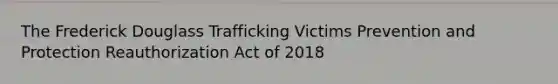 The Frederick Douglass Trafficking Victims Prevention and Protection Reauthorization Act of 2018