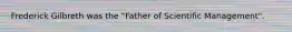 Frederick Gilbreth was the "Father of Scientific Management".
