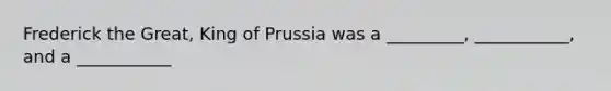 Frederick the Great, King of Prussia was a _________, ___________, and a ___________