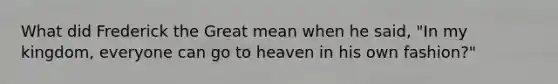 What did Frederick the Great mean when he said, "In my kingdom, everyone can go to heaven in his own fashion?"