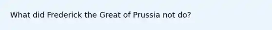 What did Frederick the Great of Prussia not do?