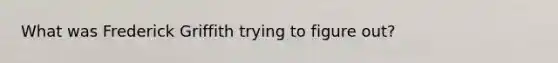 What was Frederick Griffith trying to figure out?