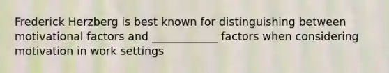 Frederick Herzberg is best known for distinguishing between motivational factors and ____________ factors when considering motivation in work settings