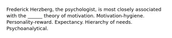 Frederick Herzberg, the psychologist, is most closely associated with the ______ theory of motivation. Motivation-hygiene. Personality-reward. Expectancy. Hierarchy of needs. Psychoanalytical.