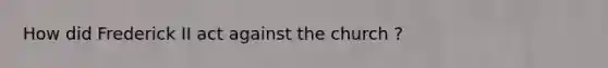 How did Frederick II act against the church ?