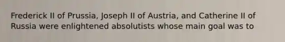 Frederick II of Prussia, Joseph II of Austria, and Catherine II of Russia were enlightened absolutists whose main goal was to