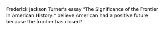 Frederick Jackson Turner's essay "The Significance of the Frontier in American History," believe American had a positive future because the frontier has closed?